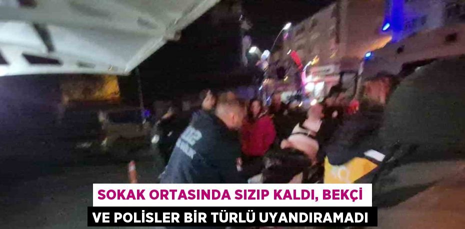 SOKAK ORTASINDA SIZIP KALDI, BEKÇİ VE POLİSLER BİR TÜRLÜ UYANDIRAMADI