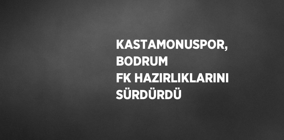 KASTAMONUSPOR, BODRUM FK HAZIRLIKLARINI SÜRDÜRDÜ
