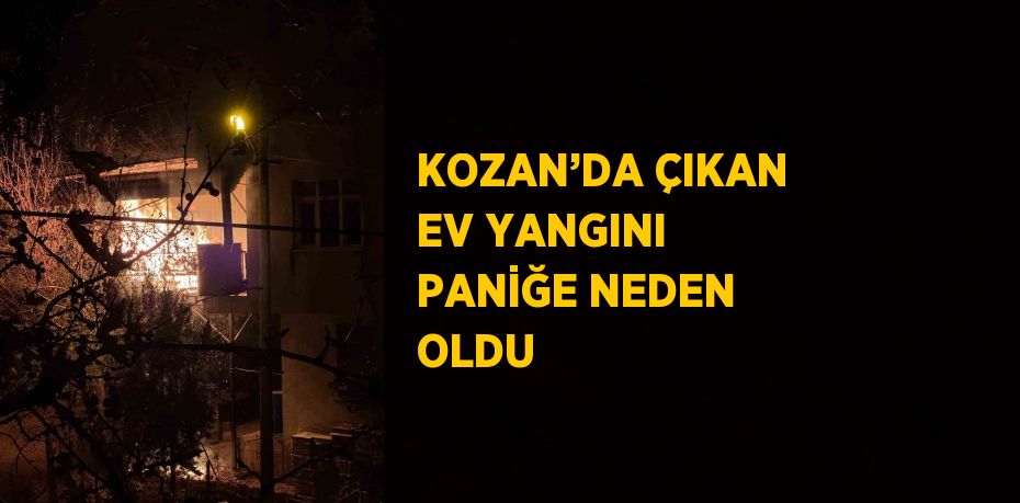 KOZAN’DA ÇIKAN EV YANGINI PANİĞE NEDEN OLDU