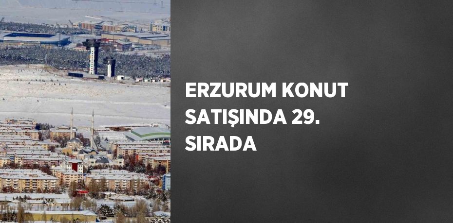 ERZURUM KONUT SATIŞINDA 29. SIRADA