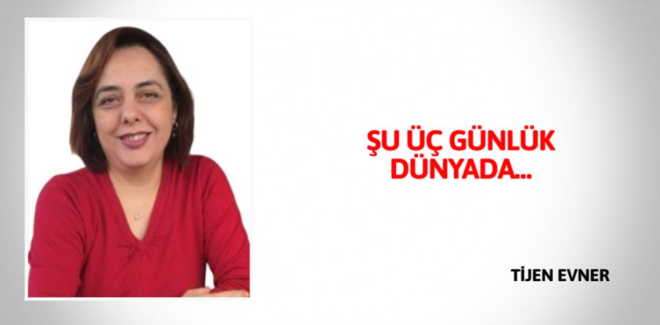 ŞU ÜÇ GÜNLÜK DÜNYADA…