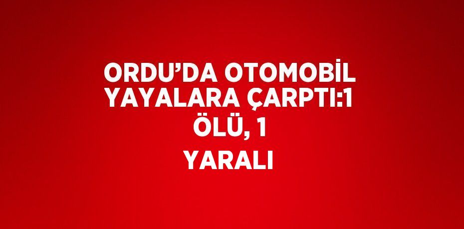 ORDU’DA OTOMOBİL YAYALARA ÇARPTI:1 ÖLÜ, 1 YARALI