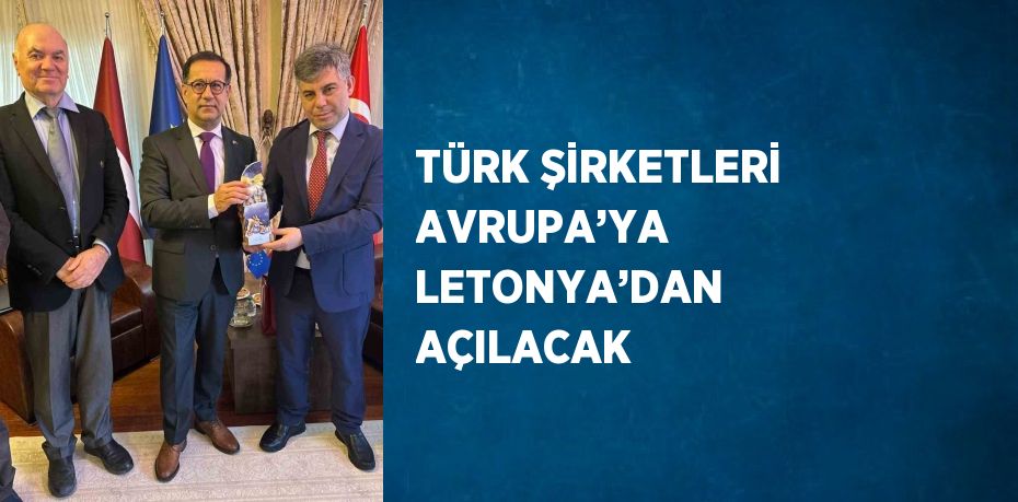 TÜRK ŞİRKETLERİ AVRUPA’YA LETONYA’DAN AÇILACAK