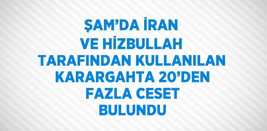 ŞAM’DA İRAN VE HİZBULLAH TARAFINDAN KULLANILAN KARARGAHTA 20’DEN FAZLA CESET BULUNDU