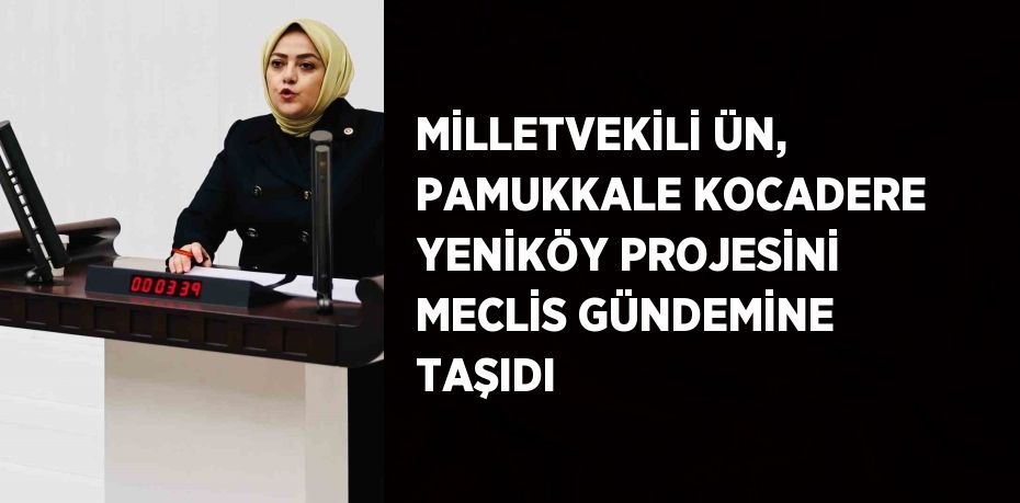 MİLLETVEKİLİ ÜN, PAMUKKALE KOCADERE YENİKÖY PROJESİNİ MECLİS GÜNDEMİNE TAŞIDI