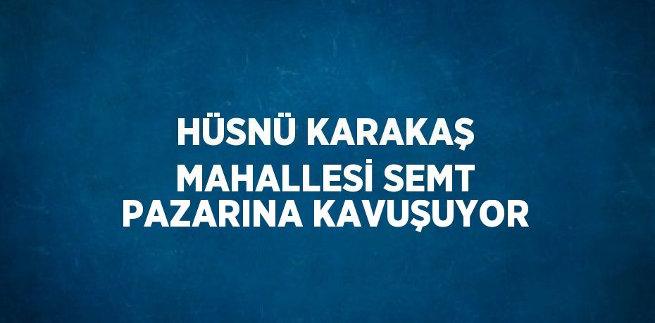 HÜSNÜ KARAKAŞ MAHALLESİ SEMT PAZARINA KAVUŞUYOR