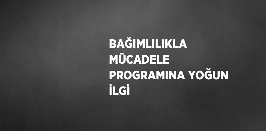 BAĞIMLILIKLA MÜCADELE PROGRAMINA YOĞUN İLGİ