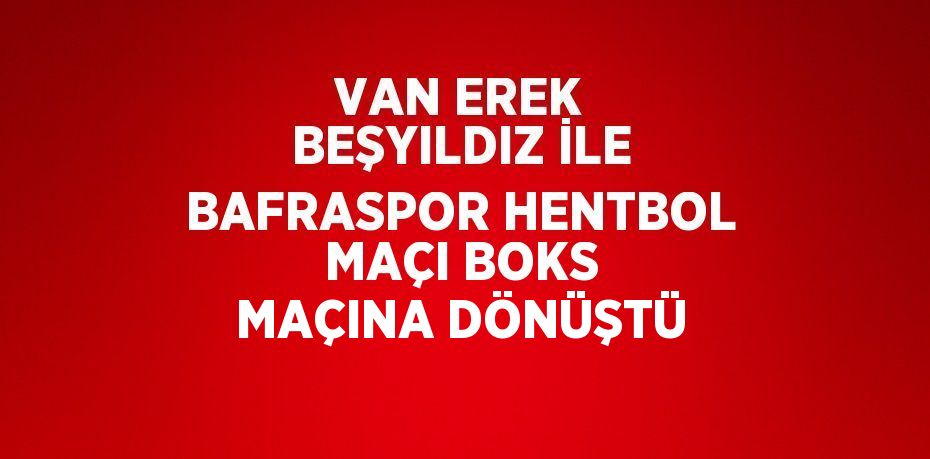 VAN EREK BEŞYILDIZ İLE BAFRASPOR HENTBOL MAÇI BOKS MAÇINA DÖNÜŞTÜ