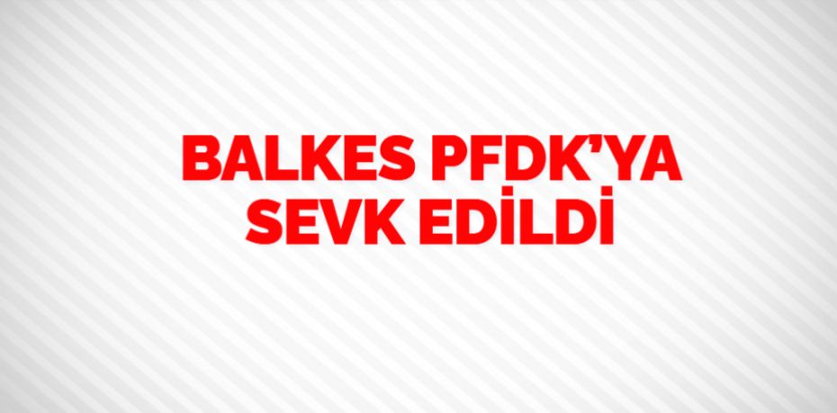 BALKES PFDK’YA SEVK EDİLDİ