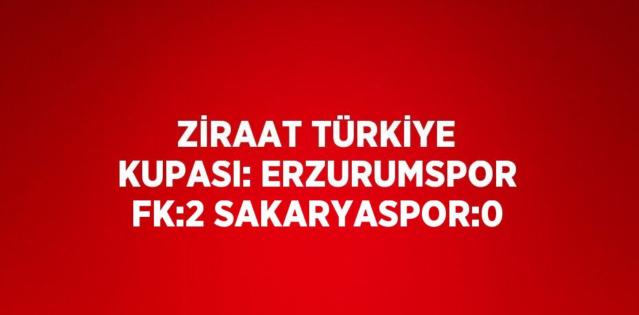 ZİRAAT TÜRKİYE KUPASI: ERZURUMSPOR FK:2 SAKARYASPOR:0