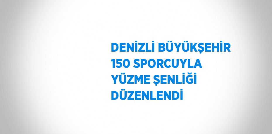 DENİZLİ BÜYÜKŞEHİR 150 SPORCUYLA YÜZME ŞENLİĞİ DÜZENLENDİ