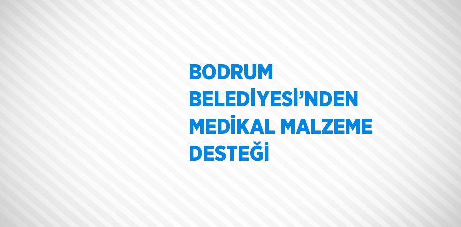 BODRUM BELEDİYESİ’NDEN MEDİKAL MALZEME DESTEĞİ