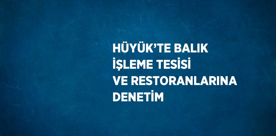 HÜYÜK’TE BALIK İŞLEME TESİSİ VE RESTORANLARINA DENETİM