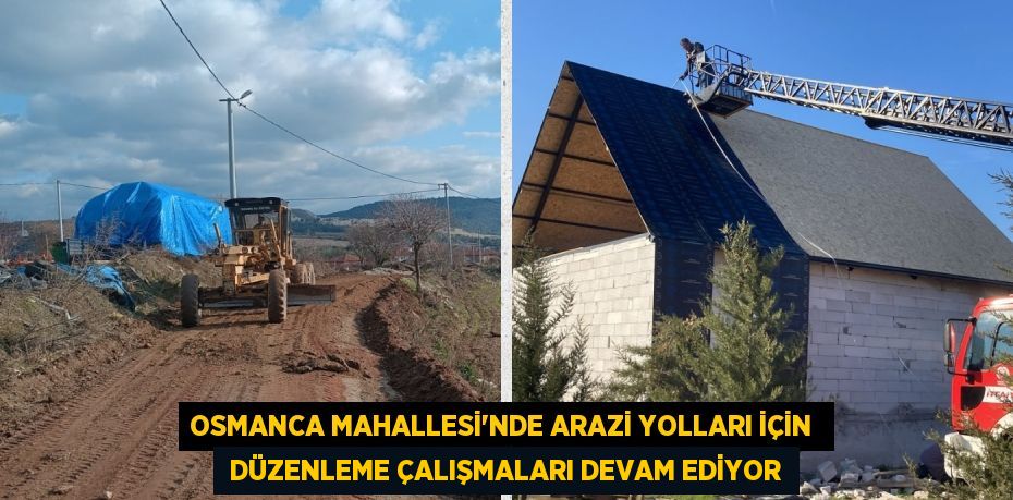 OSMANCA MAHALLESİ’NDE ARAZİ YOLLARI İÇİN   DÜZENLEME ÇALIŞMALARI DEVAM EDİYOR