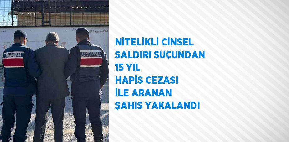 NİTELİKLİ CİNSEL SALDIRI SUÇUNDAN 15 YIL HAPİS CEZASI İLE ARANAN ŞAHIS YAKALANDI