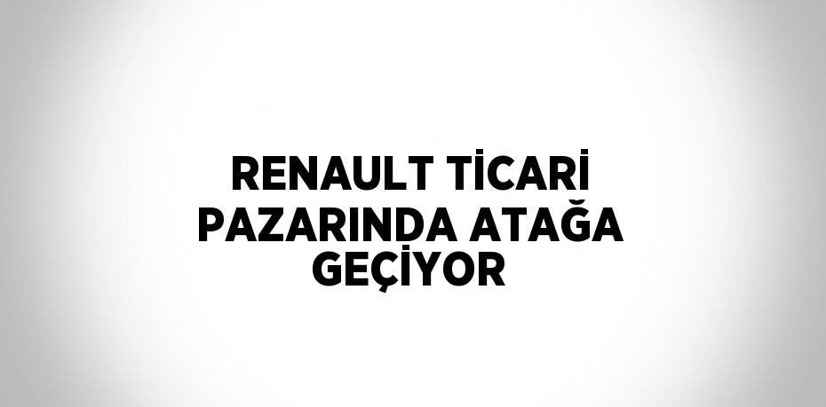 RENAULT TİCARİ PAZARINDA ATAĞA GEÇİYOR