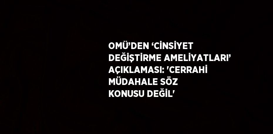 OMÜ’DEN ‘CİNSİYET DEĞİŞTİRME AMELİYATLARI’ AÇIKLAMASI: 'CERRAHİ MÜDAHALE SÖZ KONUSU DEĞİL'