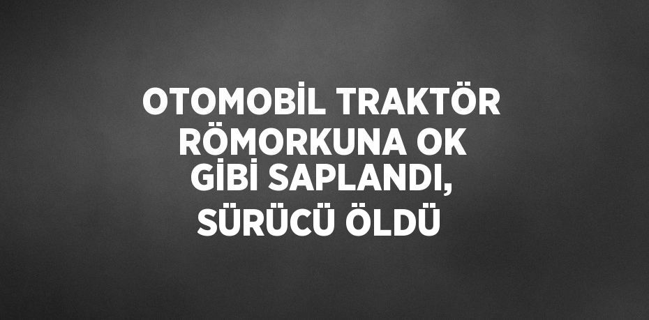 OTOMOBİL TRAKTÖR RÖMORKUNA OK GİBİ SAPLANDI, SÜRÜCÜ ÖLDÜ