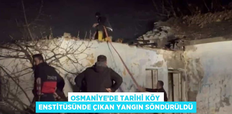 OSMANİYE’DE TARİHİ KÖY ENSTİTÜSÜNDE ÇIKAN YANGIN SÖNDÜRÜLDÜ