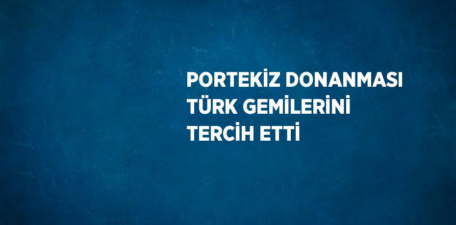 PORTEKİZ DONANMASI TÜRK GEMİLERİNİ TERCİH ETTİ