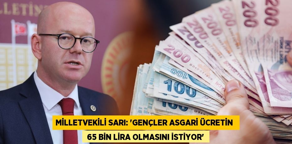 MİLLETVEKİLİ SARI: “GENÇLER ASGARİ ÜCRETİN   65 BİN LİRA OLMASINI İSTİYOR”