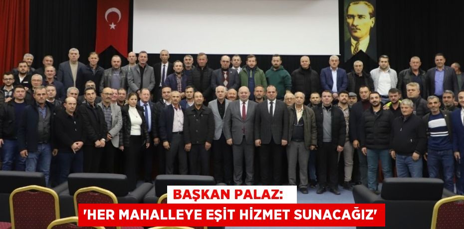 BAŞKAN PALAZ:   “HER MAHALLEYE EŞİT HİZMET SUNACAĞIZ”