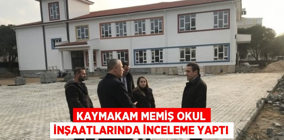 KAYMAKAM MEMİŞ OKUL İNŞAATLARINDA İNCELEME YAPTI