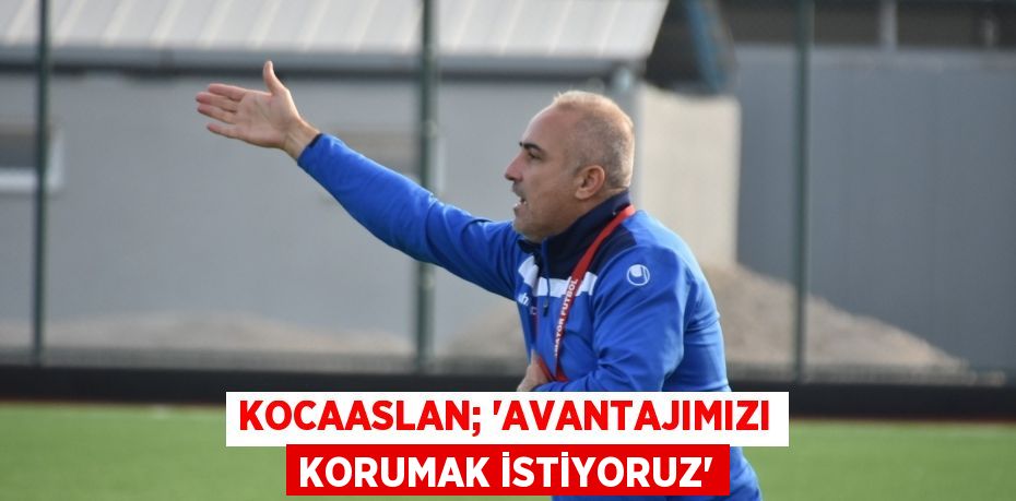 Kocaaslan; “Avantajımızı korumak istiyoruz”