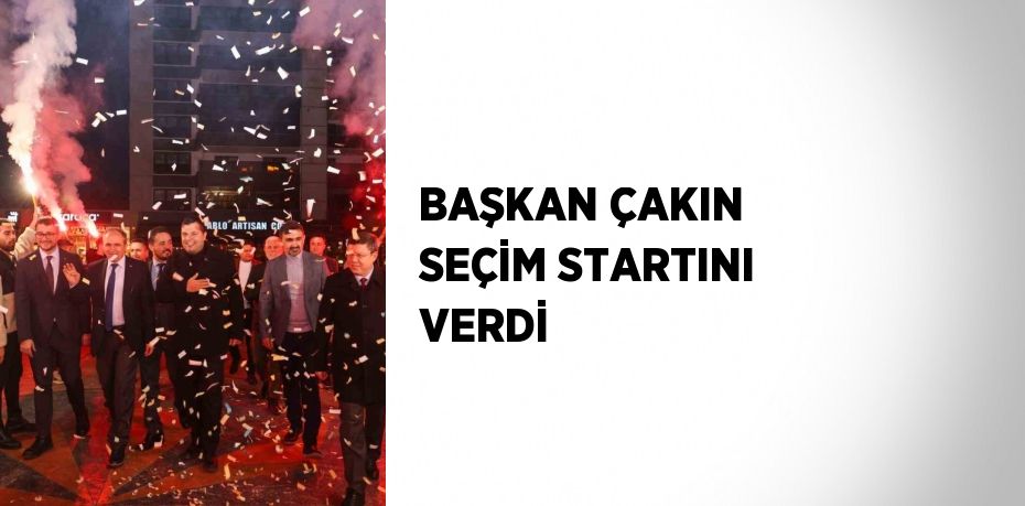 BAŞKAN ÇAKIN SEÇİM STARTINI VERDİ