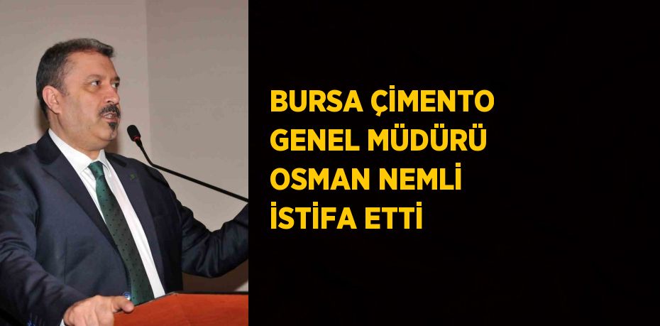 BURSA ÇİMENTO GENEL MÜDÜRÜ OSMAN NEMLİ İSTİFA ETTİ