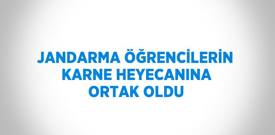 JANDARMA ÖĞRENCİLERİN KARNE HEYECANINA ORTAK OLDU