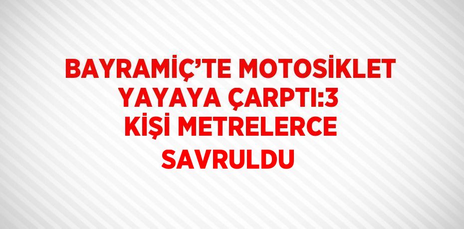 BAYRAMİÇ’TE MOTOSİKLET YAYAYA ÇARPTI:3 KİŞİ METRELERCE SAVRULDU