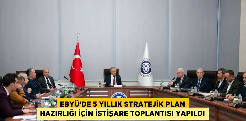 EBYÜ’DE 5 YILLIK STRATEJİK PLAN HAZIRLIĞI İÇİN İSTİŞARE TOPLANTISI YAPILDI