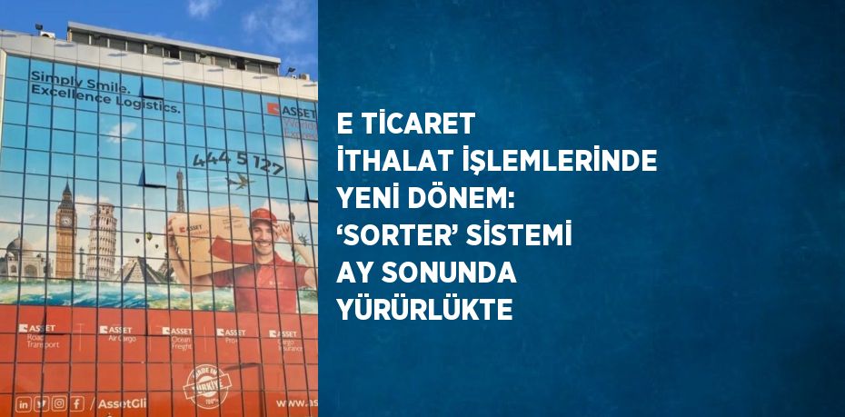 E TİCARET İTHALAT İŞLEMLERİNDE YENİ DÖNEM: ‘SORTER’ SİSTEMİ AY SONUNDA YÜRÜRLÜKTE