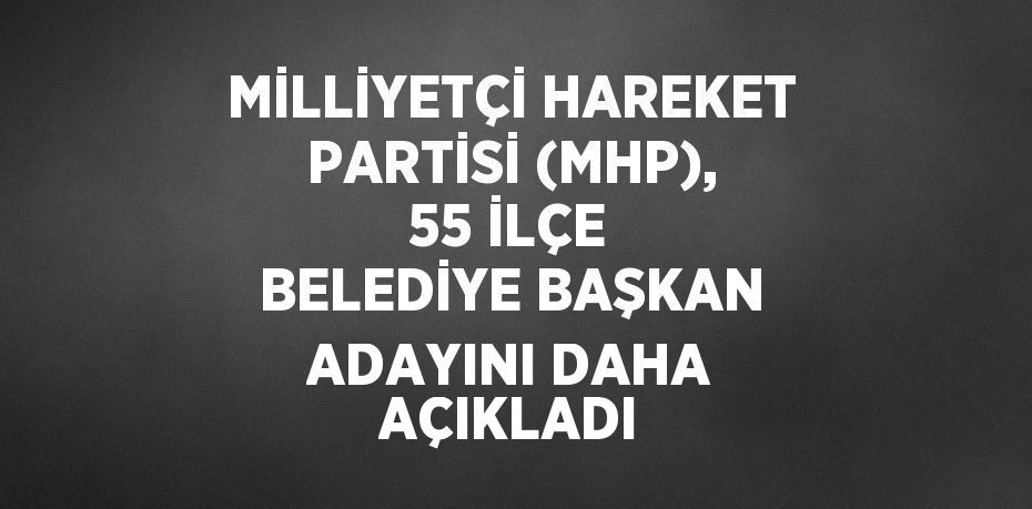 MİLLİYETÇİ HAREKET PARTİSİ (MHP), 55 İLÇE BELEDİYE BAŞKAN ADAYINI DAHA AÇIKLADI