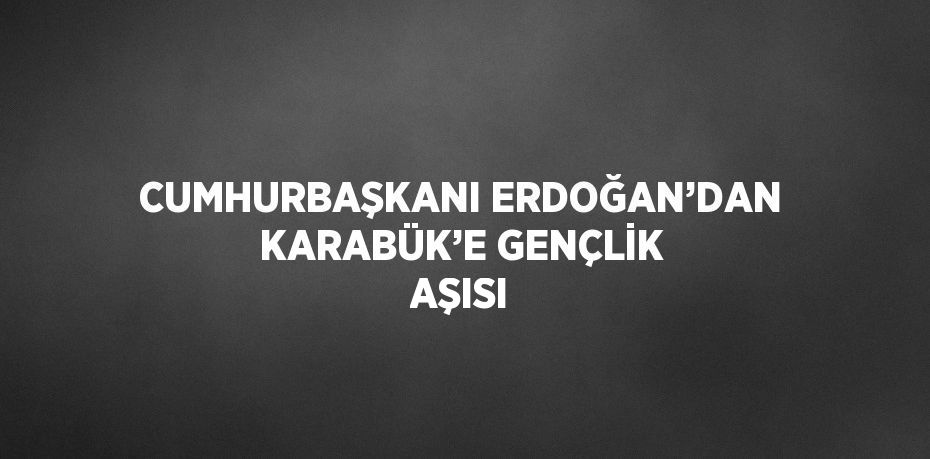 CUMHURBAŞKANI ERDOĞAN’DAN KARABÜK’E GENÇLİK AŞISI