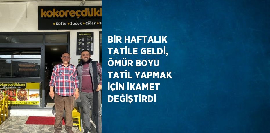 BİR HAFTALIK TATİLE GELDİ, ÖMÜR BOYU TATİL YAPMAK İÇİN İKAMET DEĞİŞTİRDİ