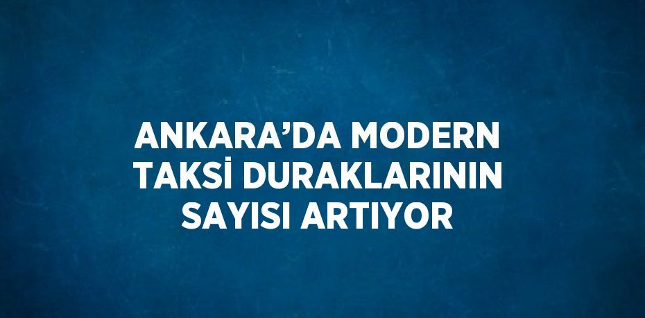 ANKARA’DA MODERN TAKSİ DURAKLARININ SAYISI ARTIYOR