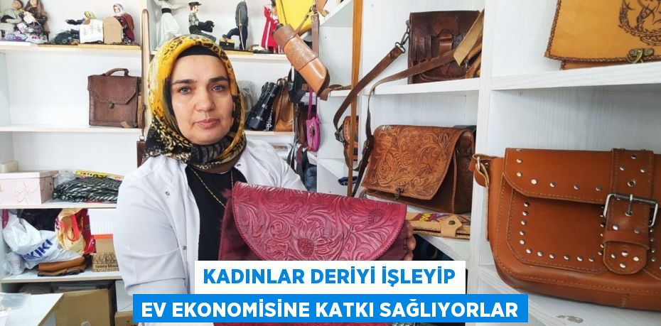 KADINLAR DERİYİ İŞLEYİP EV EKONOMİSİNE KATKI SAĞLIYORLAR