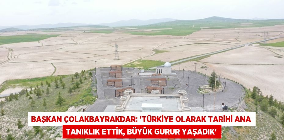 BAŞKAN ÇOLAKBAYRAKDAR: 'TÜRKİYE OLARAK TARİHİ ANA TANIKLIK ETTİK, BÜYÜK GURUR YAŞADIK'