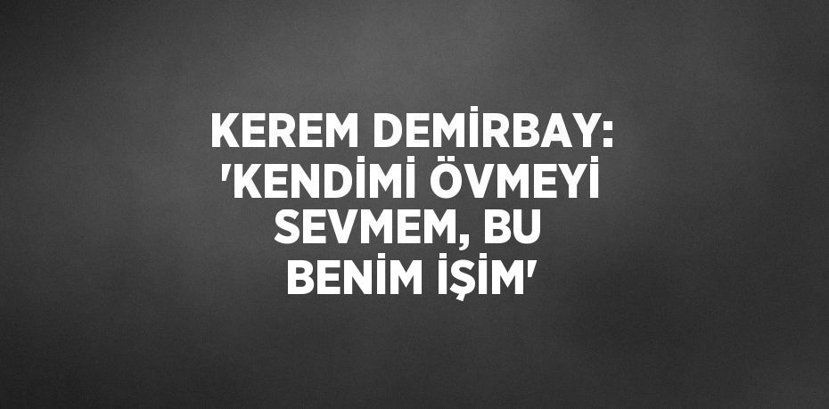 KEREM DEMİRBAY: 'KENDİMİ ÖVMEYİ SEVMEM, BU BENİM İŞİM'