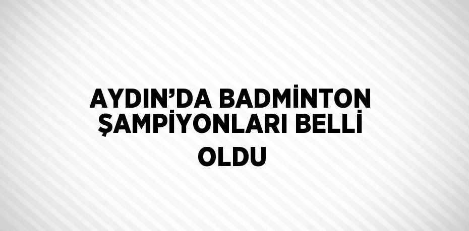 AYDIN’DA BADMİNTON ŞAMPİYONLARI BELLİ OLDU