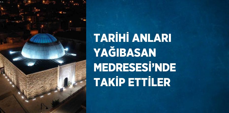 TARİHİ ANLARI YAĞIBASAN MEDRESESİ’NDE TAKİP ETTİLER