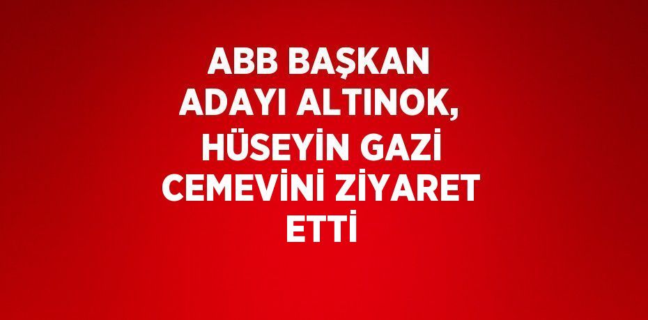 ABB BAŞKAN ADAYI ALTINOK, HÜSEYİN GAZİ CEMEVİNİ ZİYARET ETTİ