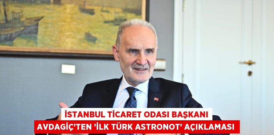 İSTANBUL TİCARET ODASI BAŞKANI AVDAGİÇ’TEN ’İLK TÜRK ASTRONOT’ AÇIKLAMASI