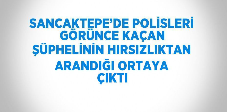 SANCAKTEPE’DE POLİSLERİ GÖRÜNCE KAÇAN ŞÜPHELİNİN HIRSIZLIKTAN ARANDIĞI ORTAYA ÇIKTI