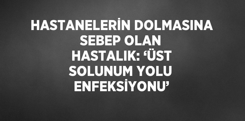 HASTANELERİN DOLMASINA SEBEP OLAN HASTALIK: ‘ÜST SOLUNUM YOLU ENFEKSİYONU’