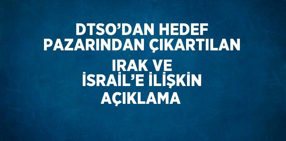 DTSO’DAN HEDEF PAZARINDAN ÇIKARTILAN IRAK VE İSRAİL’E İLİŞKİN AÇIKLAMA