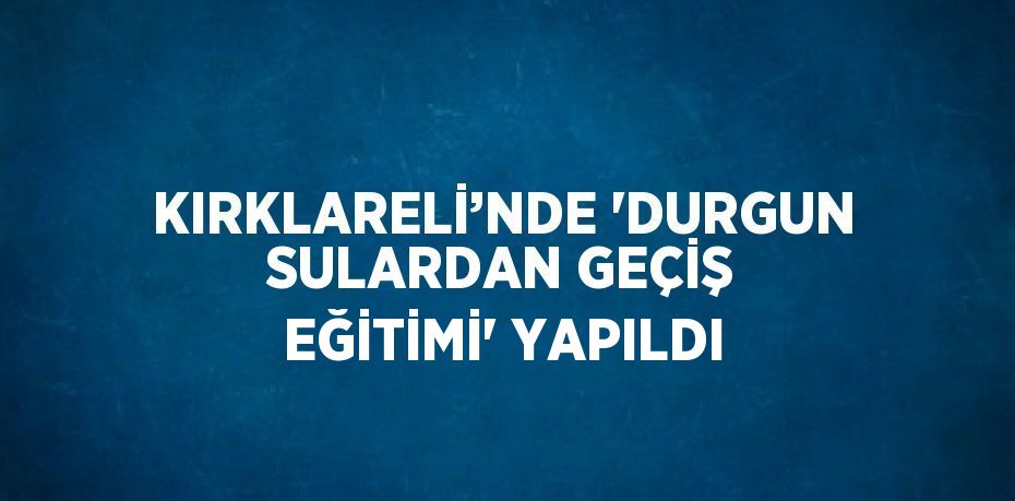 KIRKLARELİ’NDE 'DURGUN SULARDAN GEÇİŞ EĞİTİMİ' YAPILDI