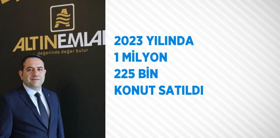 2023 YILINDA 1 MİLYON 225 BİN KONUT SATILDI